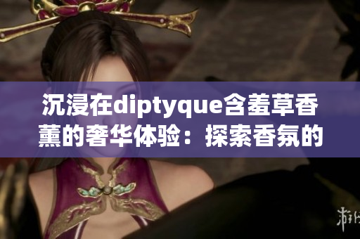 沉浸在diptyque含羞草香薰的奢华体验：探索香氛的神秘魅力