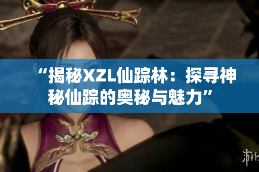 “揭秘XZL仙踪林：探寻神秘仙踪的奥秘与魅力”