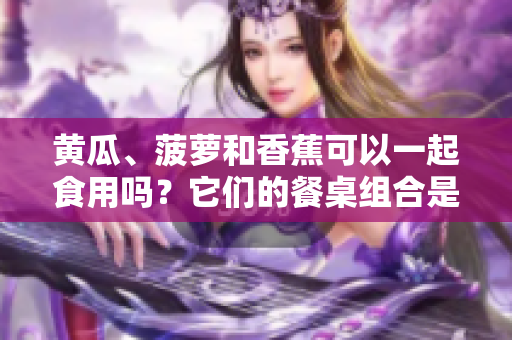 黄瓜、菠萝和香蕉可以一起食用吗？它们的餐桌组合是否健康？