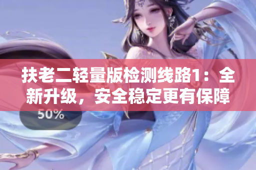 扶老二轻量版检测线路1：全新升级，安全稳定更有保障