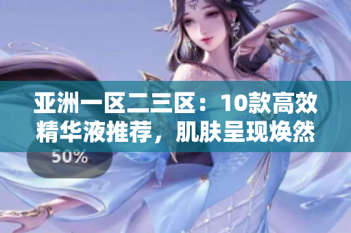 亚洲一区二三区：10款高效精华液推荐，肌肤呈现焕然新生！