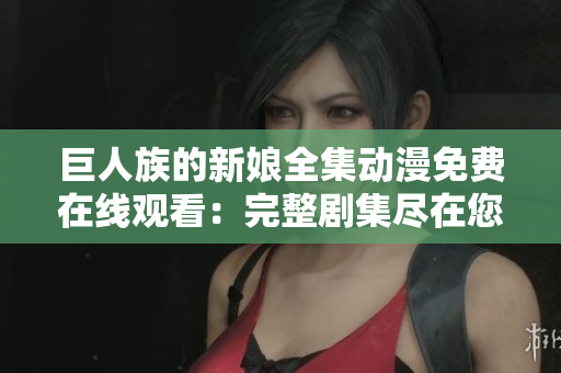 巨人族的新娘全集动漫免费在线观看：完整剧集尽在您的指尖