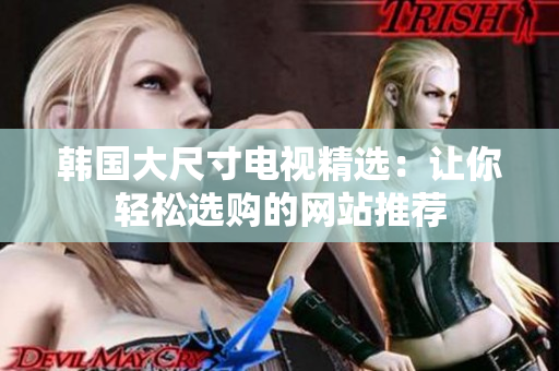 韩国大尺寸电视精选：让你轻松选购的网站推荐