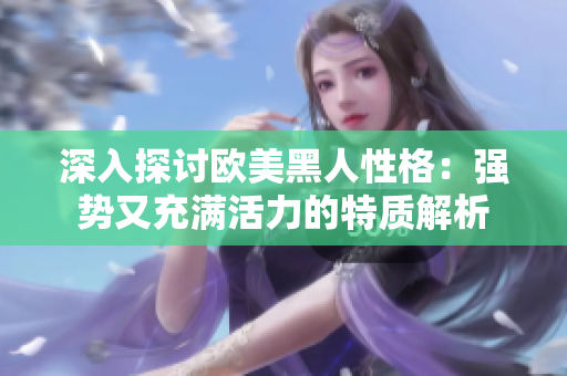 深入探讨欧美黑人性格：强势又充满活力的特质解析