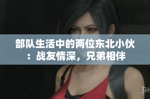 部队生活中的两位东北小伙：战友情深，兄弟相伴