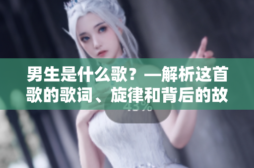 男生是什么歌？—解析这首歌的歌词、旋律和背后的故事