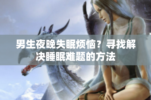 男生夜晚失眠烦恼？寻找解决睡眠难题的方法