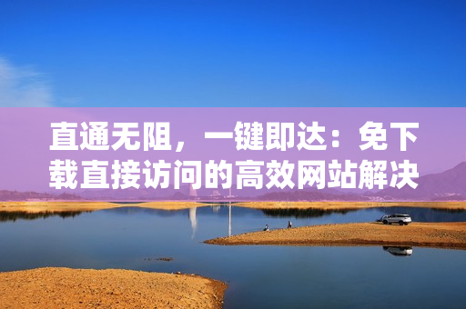 直通无阻，一键即达：免下载直接访问的高效网站解决方案