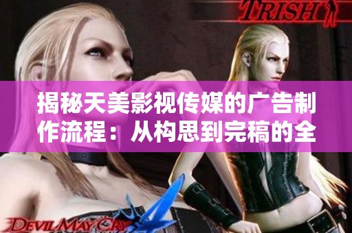揭秘天美影视传媒的广告制作流程：从构思到完稿的全程解析