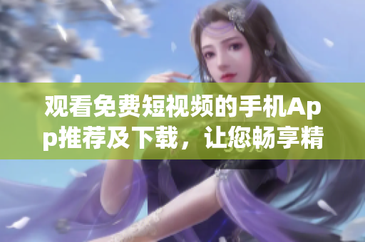 观看免费短视频的手机App推荐及下载，让您畅享精彩视频资源