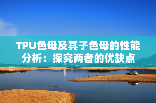 TPU色母及其子色母的性能分析：探究两者的优缺点