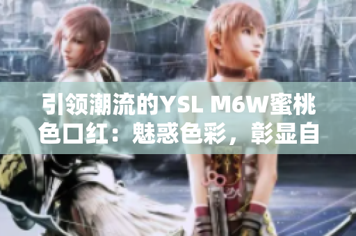 引领潮流的YSL M6W蜜桃色口红：魅惑色彩，彰显自信与独特风采