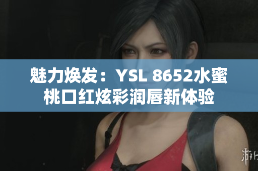 魅力焕发：YSL 8652水蜜桃口红炫彩润唇新体验