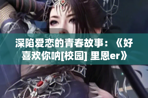 深陷爱恋的青春故事：《好喜欢你呐[校园] 里恩er》