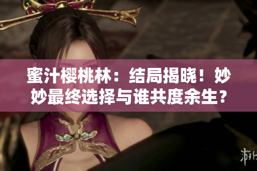 蜜汁樱桃林：结局揭晓！妙妙最终选择与谁共度余生？