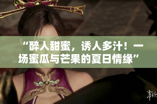 “醉人甜蜜，诱人多汁！一场蜜瓜与芒果的夏日情缘”
