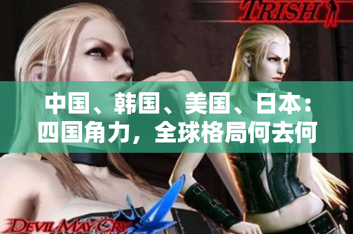 中国、韩国、美国、日本：四国角力，全球格局何去何从？