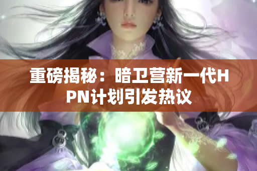重磅揭秘：暗卫营新一代HPN计划引发热议