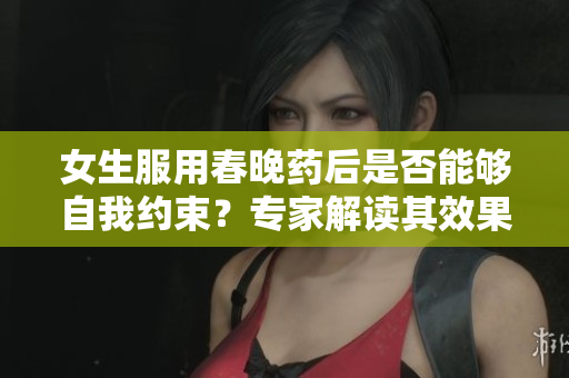 女生服用春晚药后是否能够自我约束？专家解读其效果