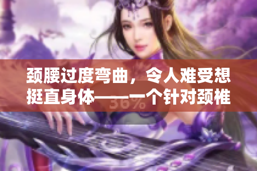颈腰过度弯曲，令人难受想挺直身体——一个针对颈椎和腰椎的疼痛现象