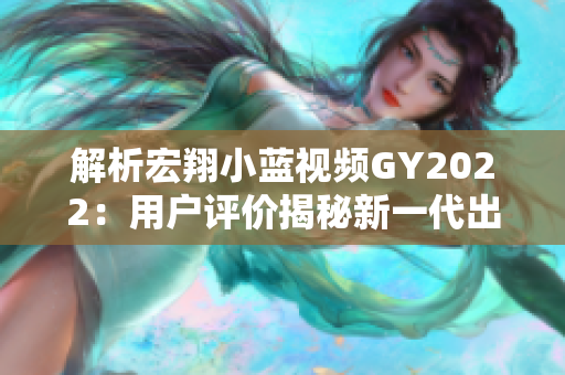 解析宏翔小蓝视频GY2022：用户评价揭秘新一代出行利器