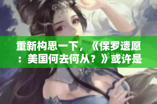 重新构思一下，《保罗遗愿：美国何去何从？》或许是一个不错的选择。