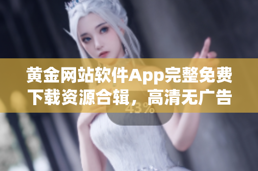 黄金网站软件App完整免费下载资源合辑，高清无广告安全下载指南