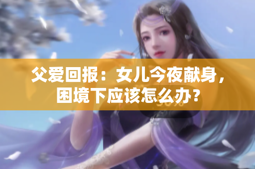 父爱回报：女儿今夜献身，困境下应该怎么办？