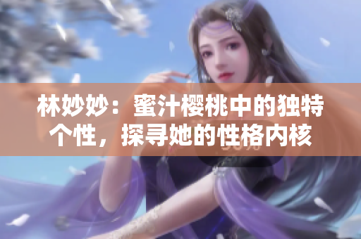 林妙妙：蜜汁樱桃中的独特个性，探寻她的性格内核