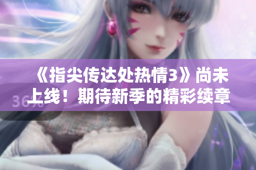 《指尖传达处热情3》尚未上线！期待新季的精彩续章！