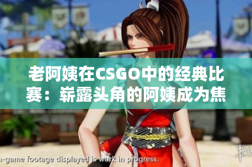 老阿姨在CSGO中的经典比赛：崭露头角的阿姨成为焦点