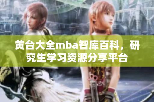 黄台大全mba智库百科，研究生学习资源分享平台