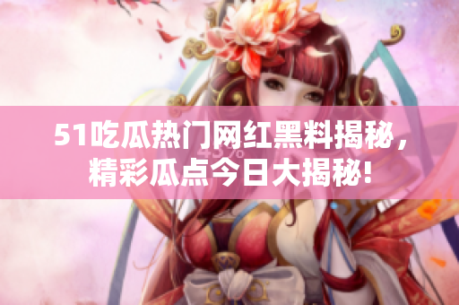 51吃瓜热门网红黑料揭秘，精彩瓜点今日大揭秘!