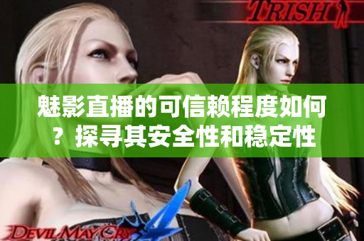魅影直播的可信赖程度如何？探寻其安全性和稳定性