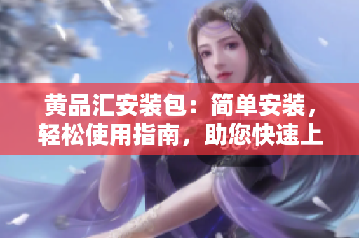 黄品汇安装包：简单安装，轻松使用指南，助您快速上手