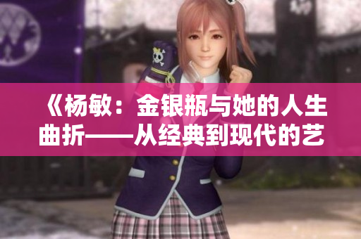 《杨敏：金银瓶与她的人生曲折——从经典到现代的艺术旅程》