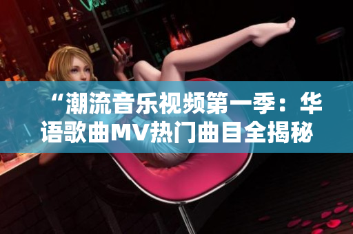 “潮流音乐视频第一季：华语歌曲MV热门曲目全揭秘！”