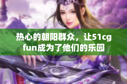 热心的朝阳群众，让51cgfun成为了他们的乐园