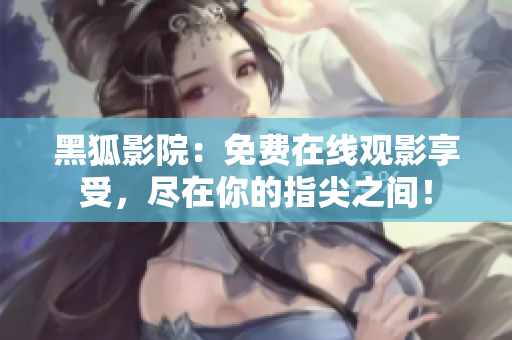 黑狐影院：免费在线观影享受，尽在你的指尖之间！