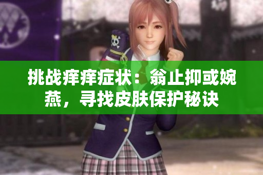挑战痒痒症状：翁止抑或婉燕，寻找皮肤保护秘诀