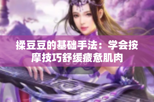 揉豆豆的基础手法：学会按摩技巧舒缓疲惫肌肉