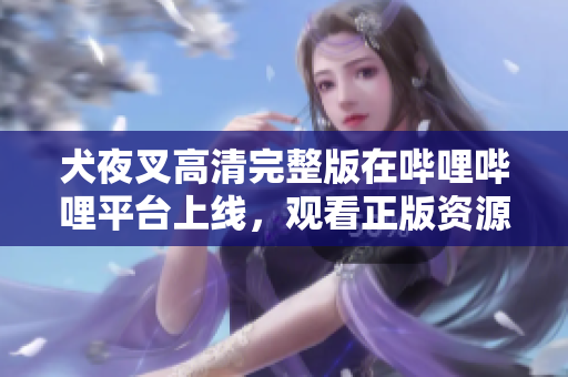 犬夜叉高清完整版在哔哩哔哩平台上线，观看正版资源离线下载指南