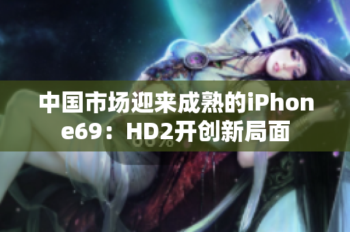 中国市场迎来成熟的iPhone69：HD2开创新局面