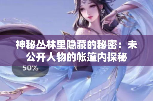 神秘丛林里隐藏的秘密：未公开人物的帐篷内探秘