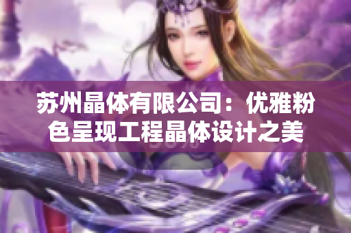 苏州晶体有限公司：优雅粉色呈现工程晶体设计之美