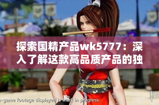 探索国精产品wk5777：深入了解这款高品质产品的独特性能与创新技术