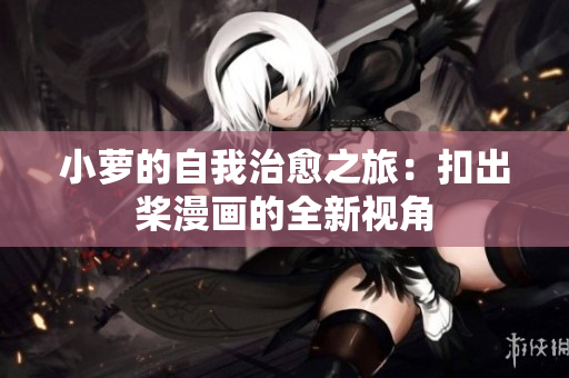 小萝的自我治愈之旅：扣出桨漫画的全新视角