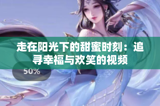 走在阳光下的甜蜜时刻：追寻幸福与欢笑的视频