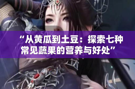 “从黄瓜到土豆：探索七种常见蔬果的营养与好处”