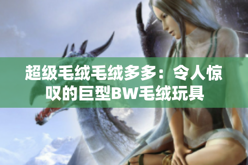超级毛绒毛绒多多：令人惊叹的巨型BW毛绒玩具